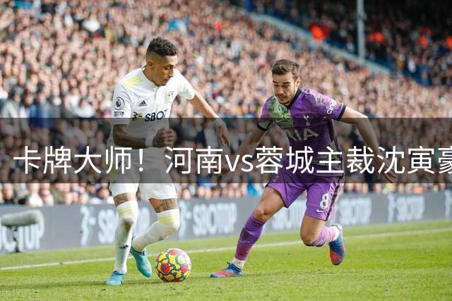 卡牌大师！河南vs蓉城主裁沈寅豪13分钟连出6黄，吧友评分仅2.5分
